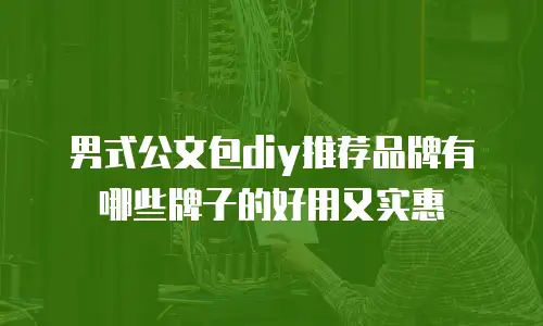 男式公文包diy推荐品牌有哪些牌子的好用又实惠