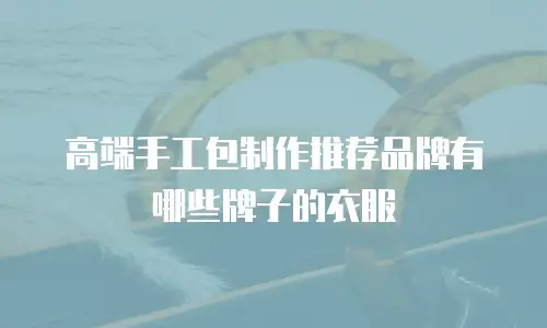 高端手工包制作推荐品牌有哪些牌子的衣服