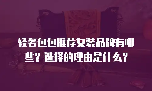 轻奢包包推荐女装品牌有哪些？选择的理由是什么？