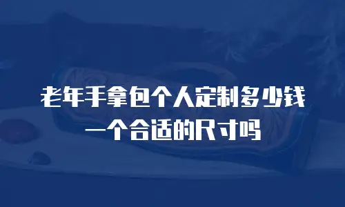 老年手拿包个人定制多少钱一个合适的尺寸吗