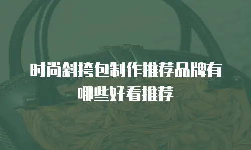 时尚斜挎包制作推荐品牌有哪些好看推荐