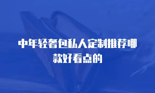 中年轻奢包私人定制推荐哪款好看点的
