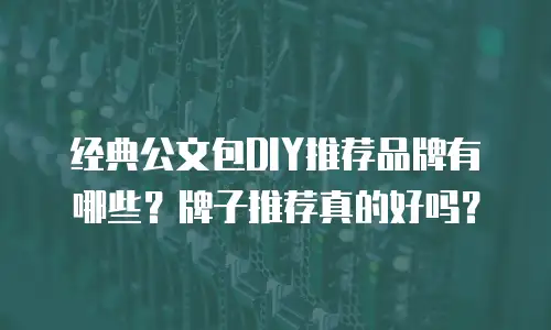 经典公文包DIY推荐品牌有哪些？牌子推荐真的好吗？