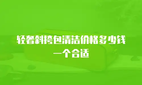 轻奢斜挎包清洁价格多少钱一个合适