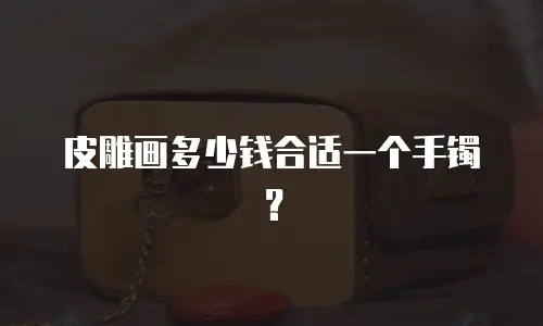 皮雕画多少钱合适一个手镯？
