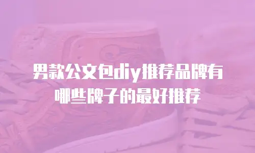 男款公文包diy推荐品牌有哪些牌子的最好推荐