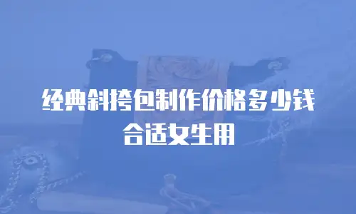 经典斜挎包制作价格多少钱合适女生用