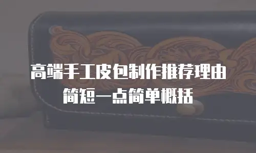 高端手工皮包制作推荐理由简短一点简单概括