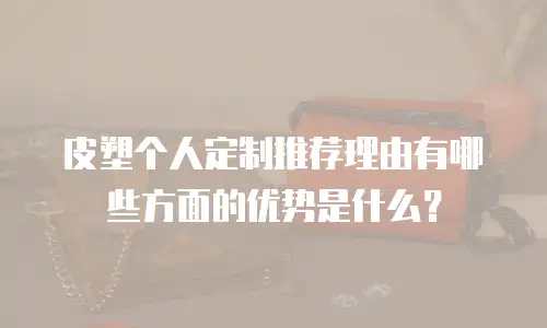 皮塑个人定制推荐理由有哪些方面的优势是什么？