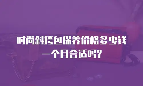 时尚斜挎包保养价格多少钱一个月合适吗？