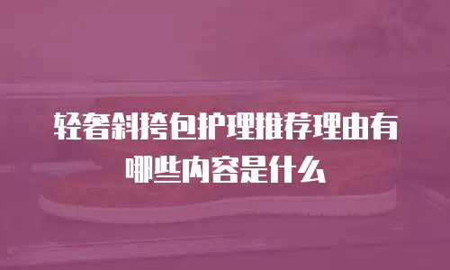 轻奢斜挎包护理推荐理由有哪些内容是什么