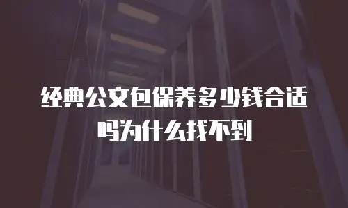 经典公文包保养多少钱合适吗为什么找不到