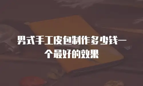 男式手工皮包制作多少钱一个最好的效果