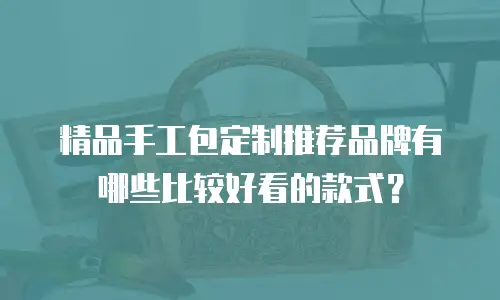 精品手工包定制推荐品牌有哪些比较好看的款式？