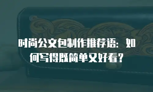 时尚公文包制作推荐语：如何写得既简单又好看？