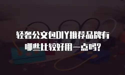 轻奢公文包DIY推荐品牌有哪些比较好用一点吗?