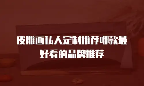 皮雕画私人定制推荐哪款最好看的品牌推荐