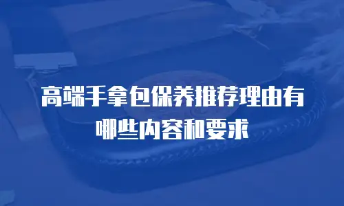 高端手拿包保养推荐理由有哪些内容和要求