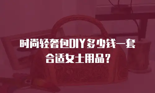 时尚轻奢包DIY多少钱一套合适女士用品？