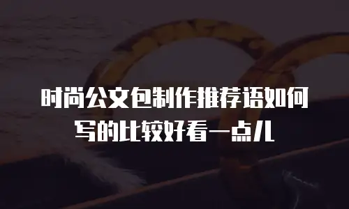 时尚公文包制作推荐语如何写的比较好看一点儿