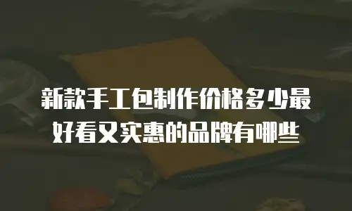 新款手工包制作价格多少最好看又实惠的品牌有哪些
