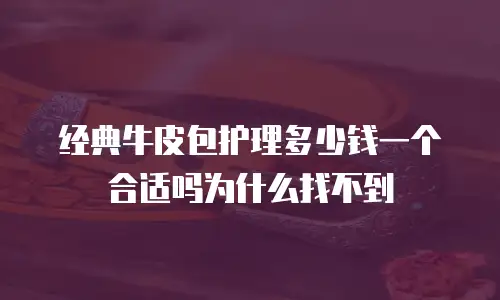 经典牛皮包护理多少钱一个合适吗为什么找不到