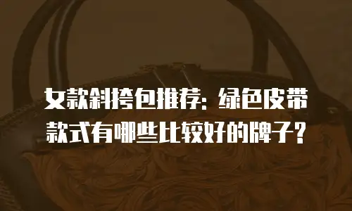 女款斜挎包推荐: 绿色皮带款式有哪些比较好的牌子?