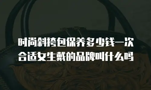 时尚斜挎包保养多少钱一次合适女生戴的品牌叫什么吗
