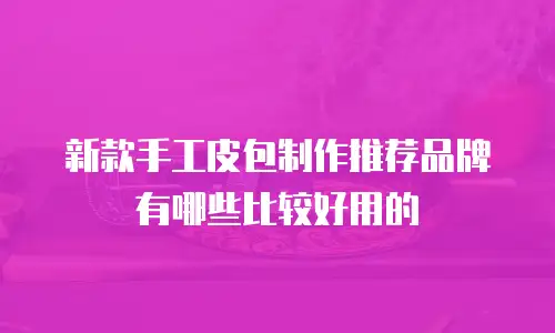 新款手工皮包制作推荐品牌有哪些比较好用的