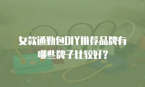 女款通勤包DIY推荐品牌有哪些牌子比较好？