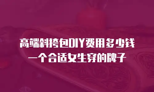 高端斜挎包DIY费用多少钱一个合适女生穿的牌子