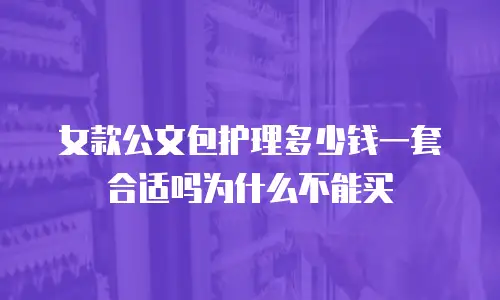 女款公文包护理多少钱一套合适吗为什么不能买
