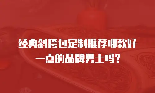 经典斜挎包定制推荐哪款好一点的品牌男士吗？