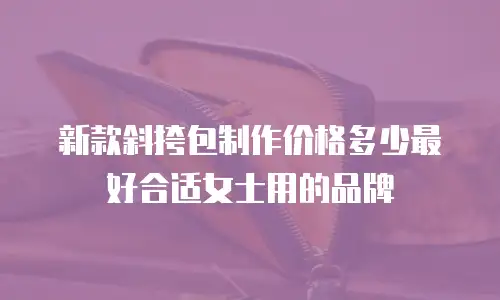 新款斜挎包制作价格多少最好合适女士用的品牌
