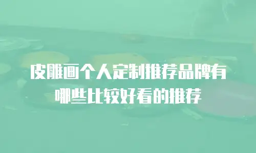 皮雕画个人定制推荐品牌有哪些比较好看的推荐
