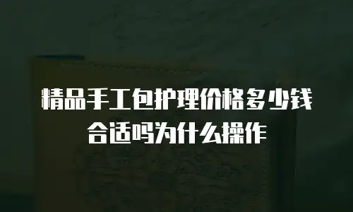 精品手工包护理价格多少钱合适吗为什么操作