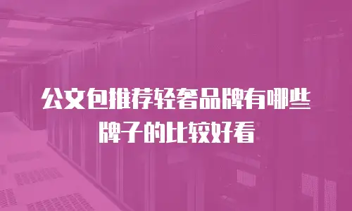 公文包推荐轻奢品牌有哪些牌子的比较好看