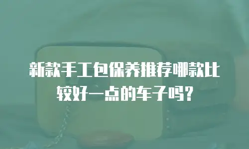 新款手工包保养推荐哪款比较好一点的车子吗？