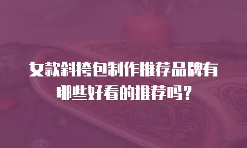 女款斜挎包制作推荐品牌有哪些好看的推荐吗？