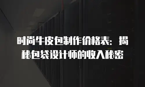 时尚牛皮包制作价格表：揭秘包袋设计师的收入秘密
