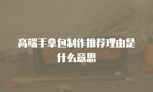 高端手拿包制作推荐理由是什么意思