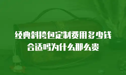 经典斜挎包定制费用多少钱合适吗为什么那么贵