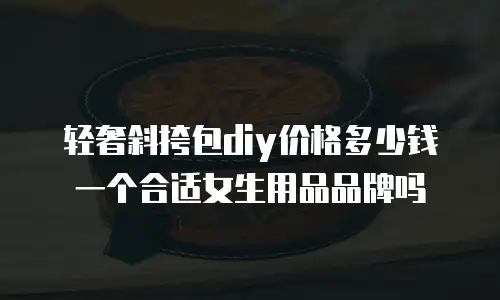 轻奢斜挎包diy价格多少钱一个合适女生用品品牌吗