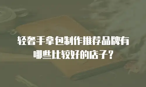 轻奢手拿包制作推荐品牌有哪些比较好的店子？
