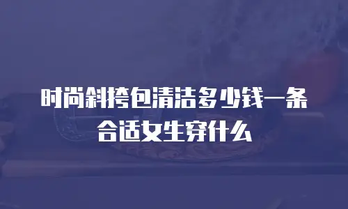 时尚斜挎包清洁多少钱一条合适女生穿什么
