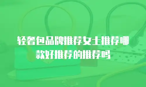 轻奢包品牌推荐女士推荐哪款好推荐的推荐吗