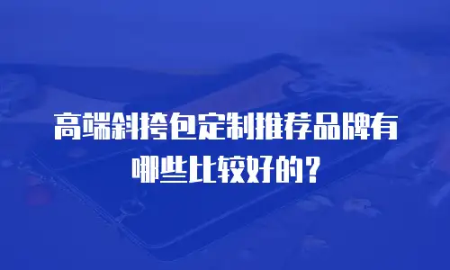 高端斜挎包定制推荐品牌有哪些比较好的？