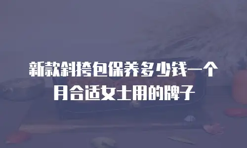 新款斜挎包保养多少钱一个月合适女士用的牌子