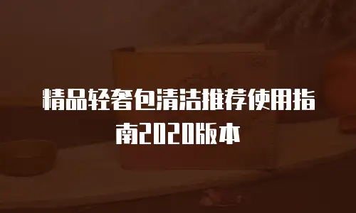 精品轻奢包清洁推荐使用指南2020版本