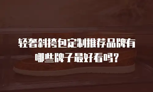 轻奢斜挎包定制推荐品牌有哪些牌子最好看吗？